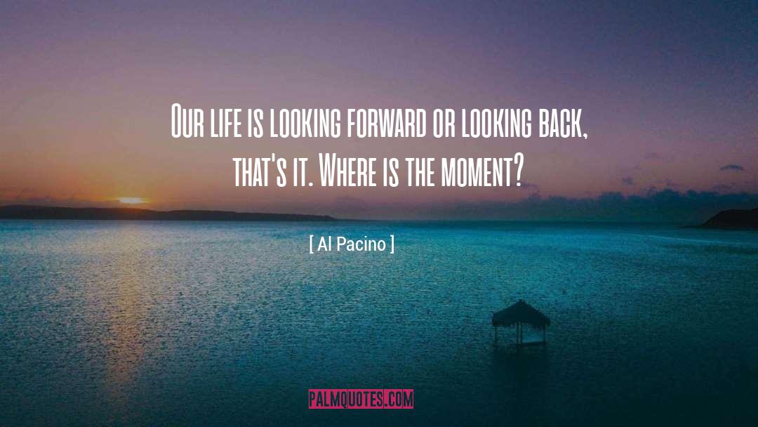 Al Pacino Quotes: Our life is looking forward