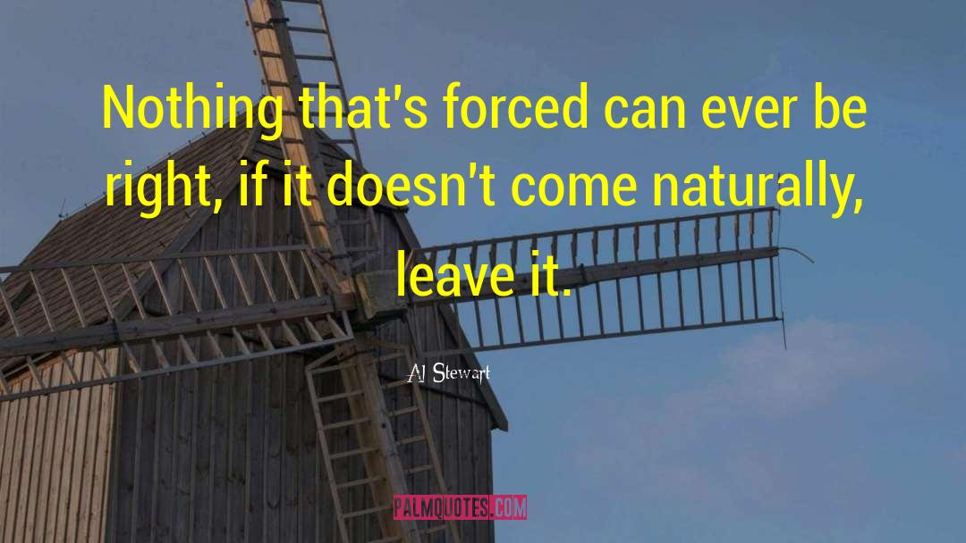 Al Stewart Quotes: Nothing that's forced can ever