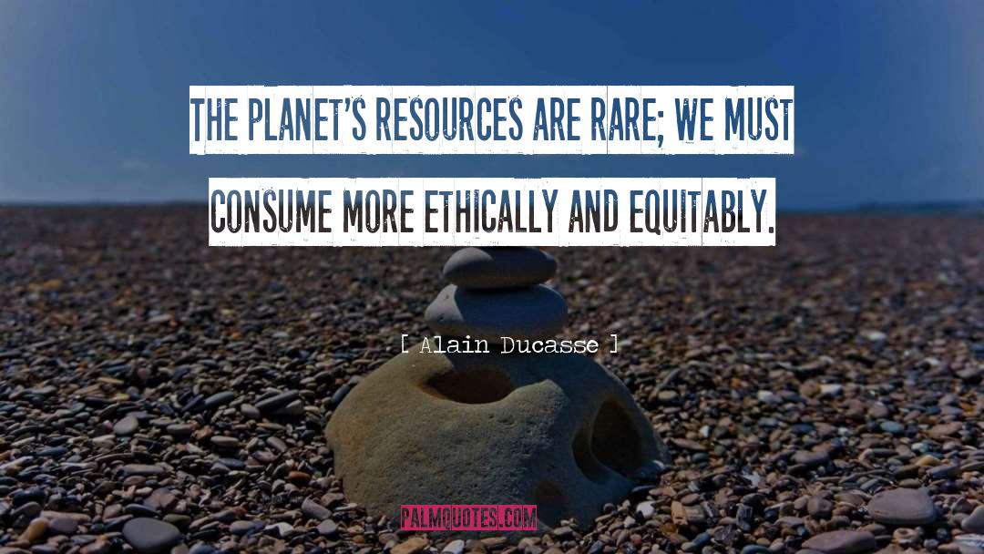 Alain Ducasse Quotes: The planet's resources are rare;