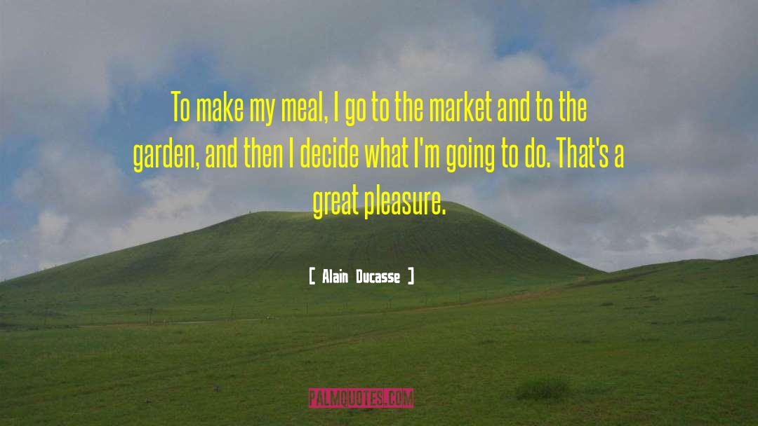 Alain Ducasse Quotes: To make my meal, I