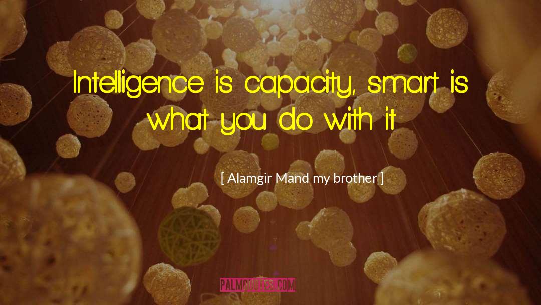 Alamgir Mand My Brother Quotes: Intelligence is capacity, smart is