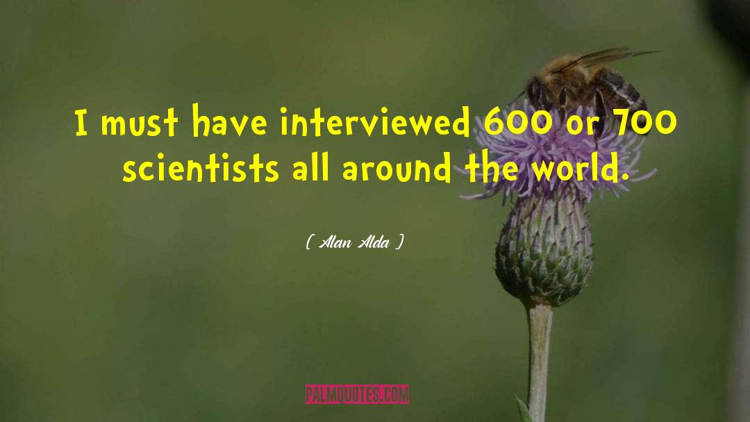 Alan Alda Quotes: I must have interviewed 600