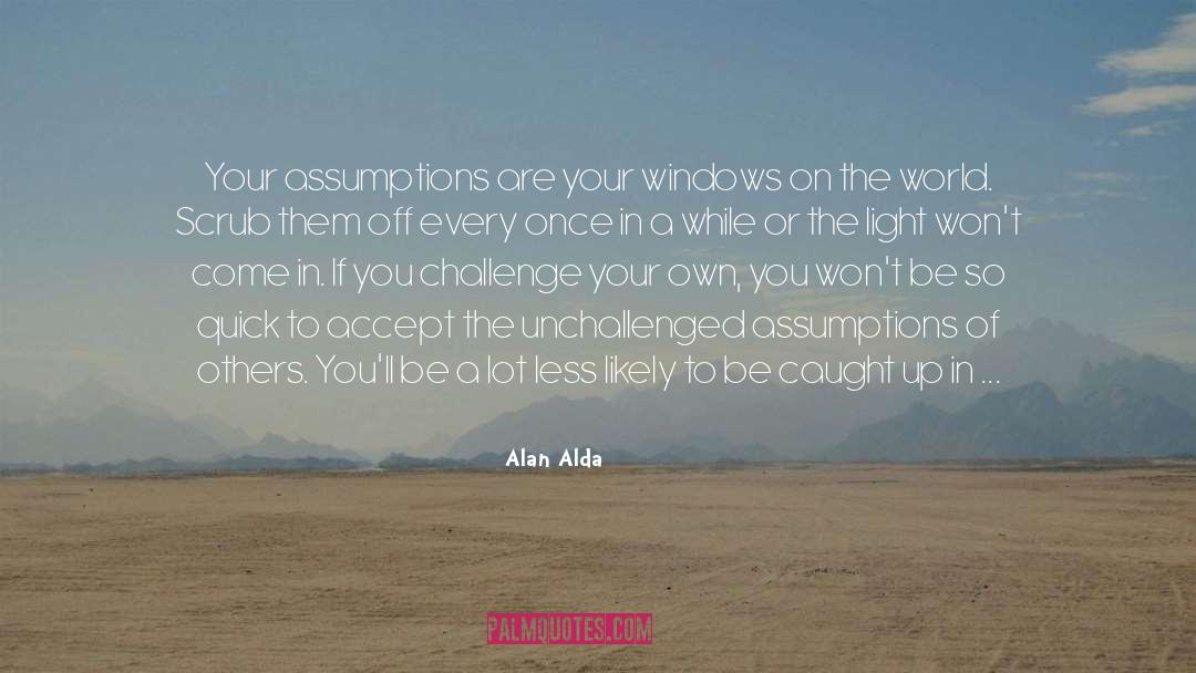 Alan Alda Quotes: Your assumptions are your windows