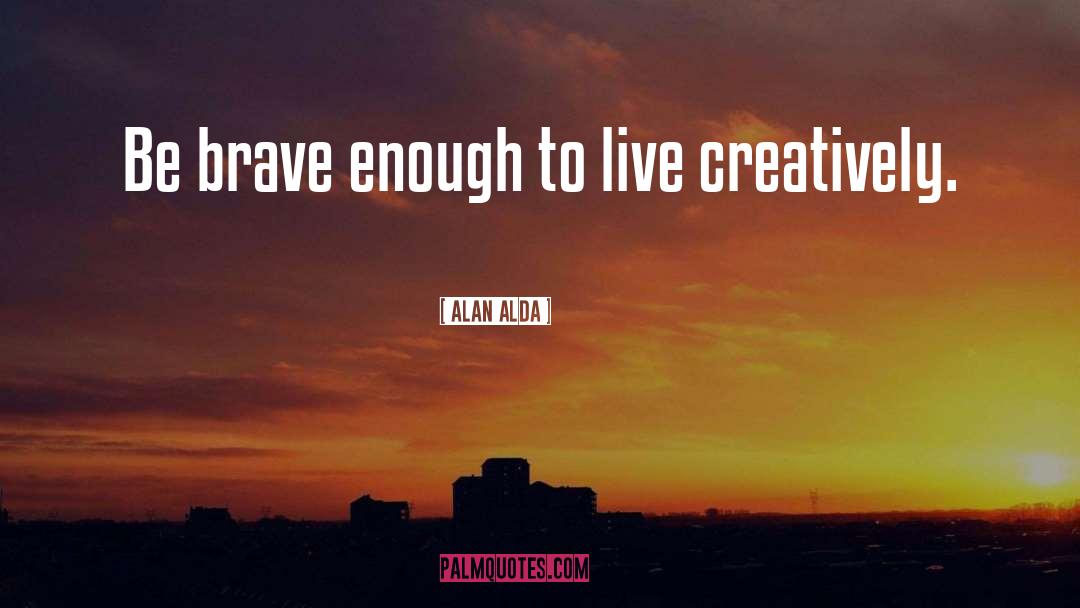 Alan Alda Quotes: Be brave enough to live