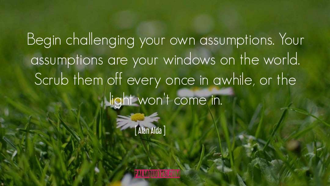 Alan Alda Quotes: Begin challenging your own assumptions.
