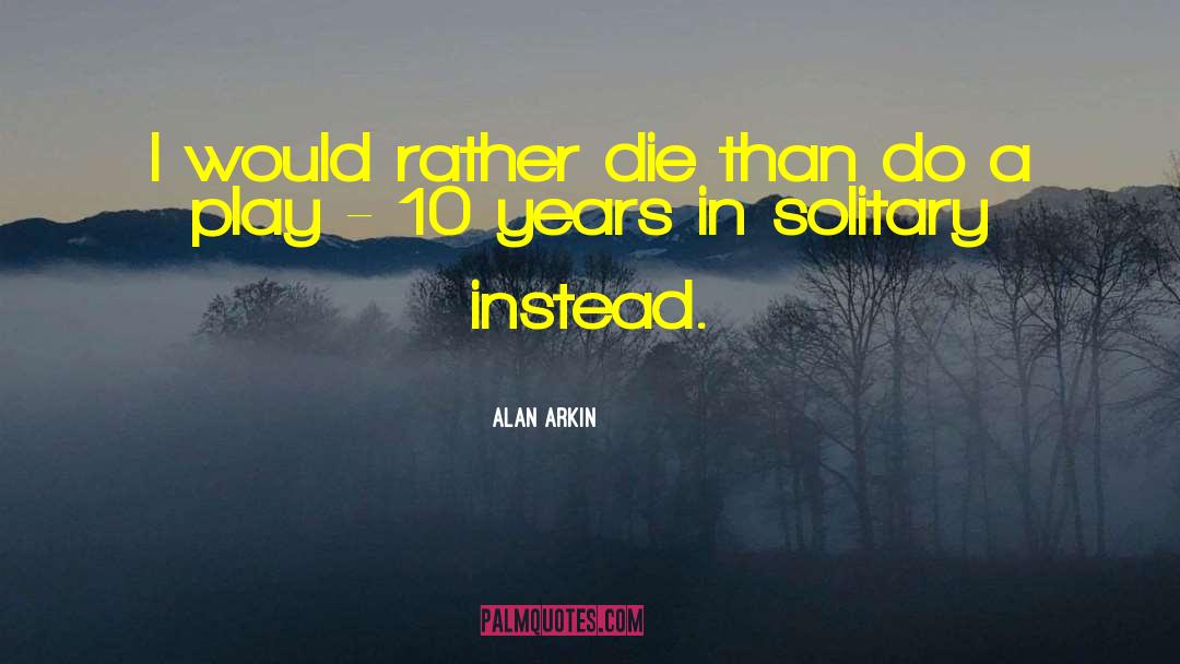 Alan Arkin Quotes: I would rather die than