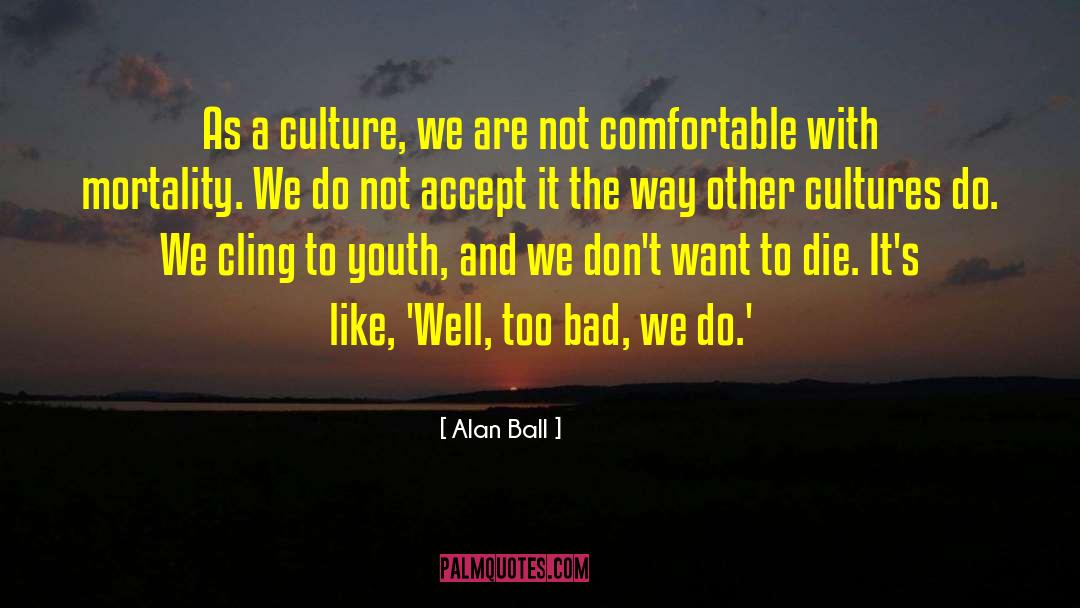 Alan Ball Quotes: As a culture, we are