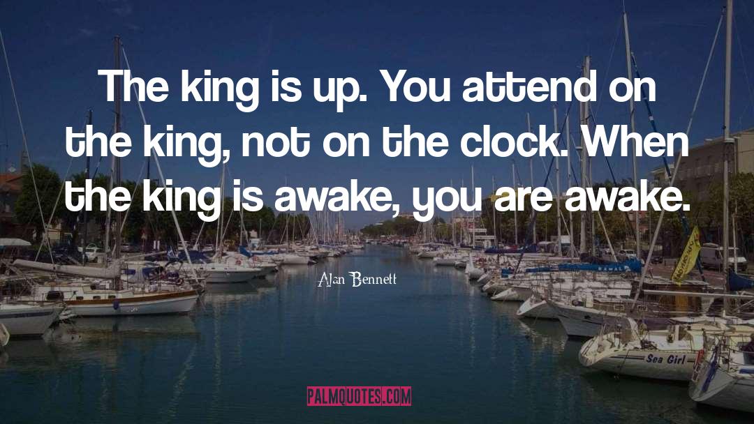 Alan Bennett Quotes: The king is up. You