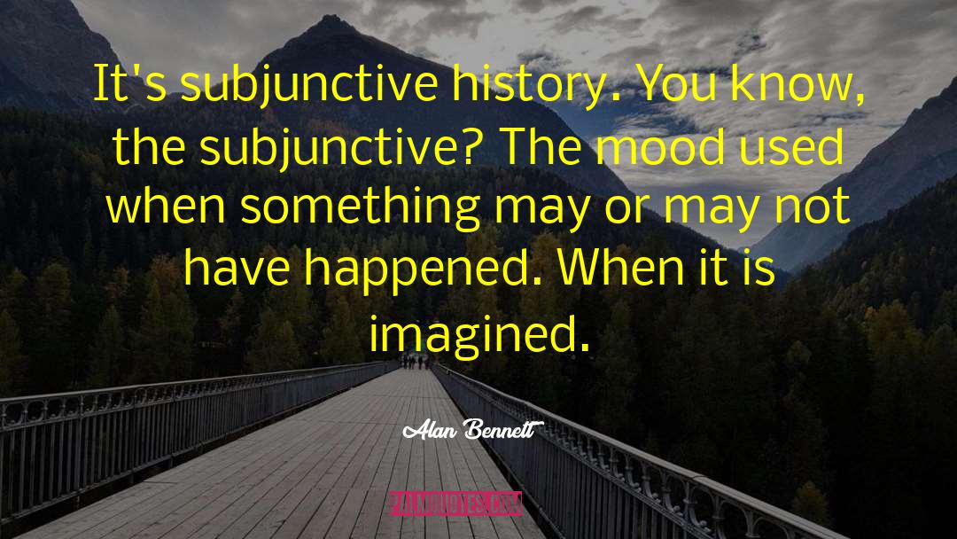 Alan Bennett Quotes: It's subjunctive history. You know,