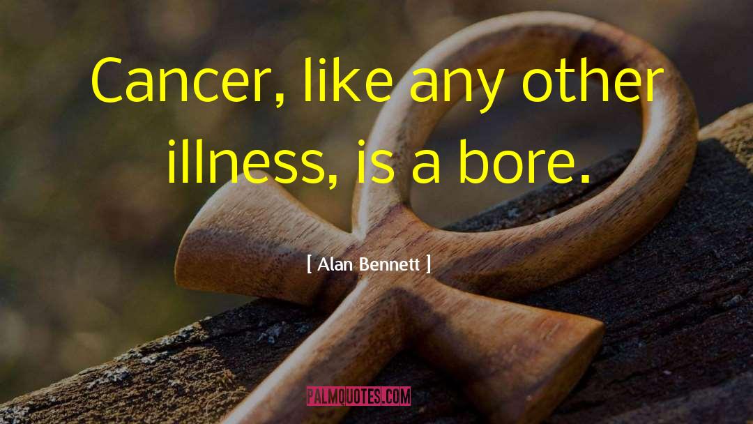 Alan Bennett Quotes: Cancer, like any other illness,