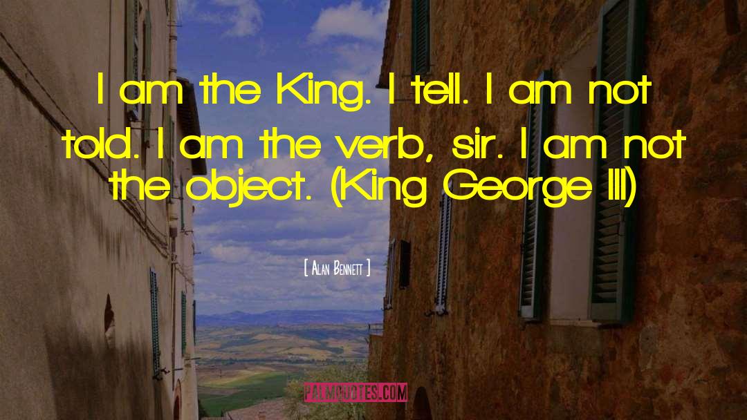 Alan Bennett Quotes: I am the King. I