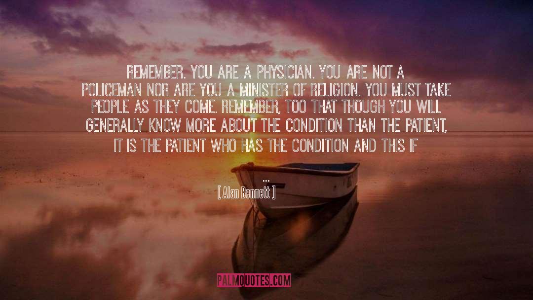 Alan Bennett Quotes: Remember. You are a physician.