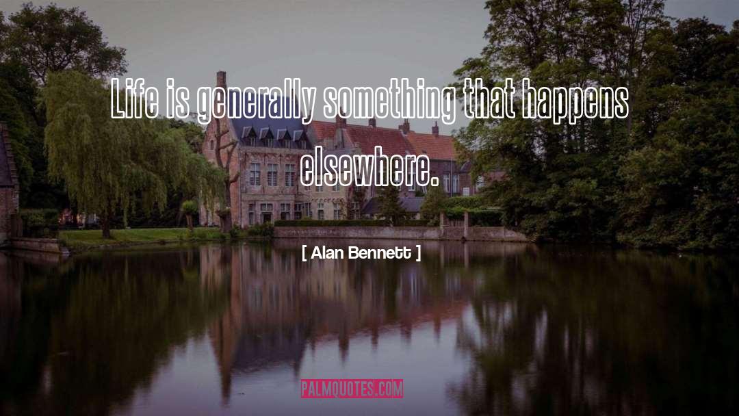 Alan Bennett Quotes: Life is generally something that