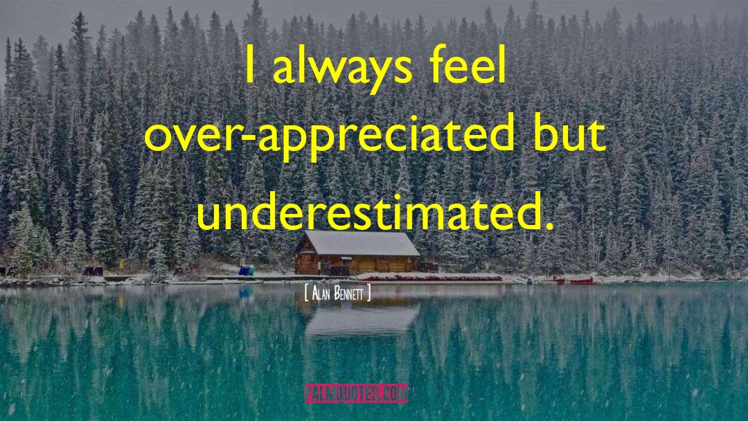 Alan Bennett Quotes: I always feel over-appreciated but