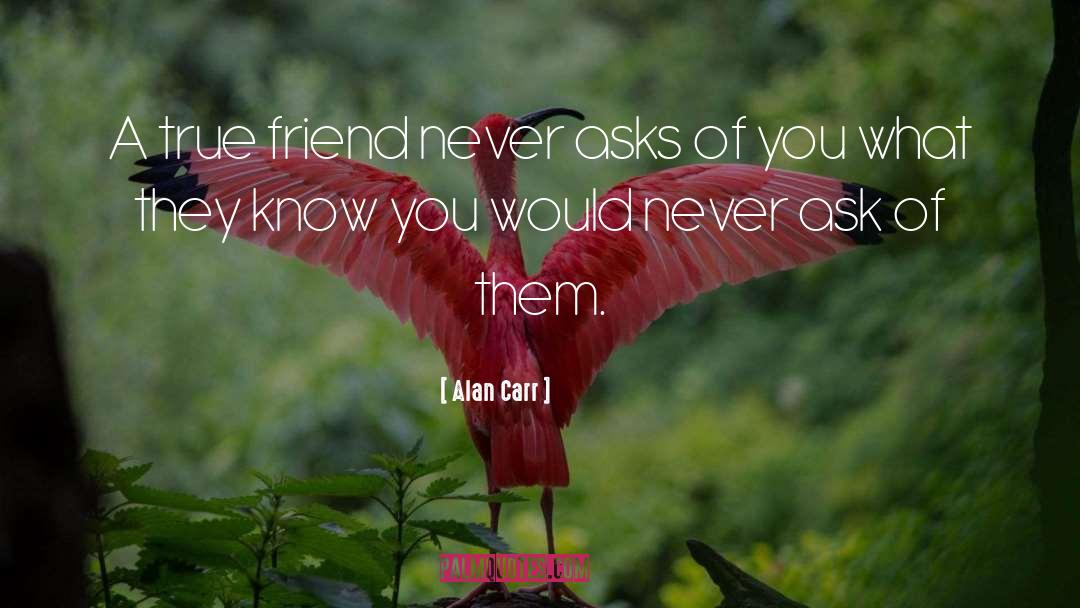Alan Carr Quotes: A true friend never asks
