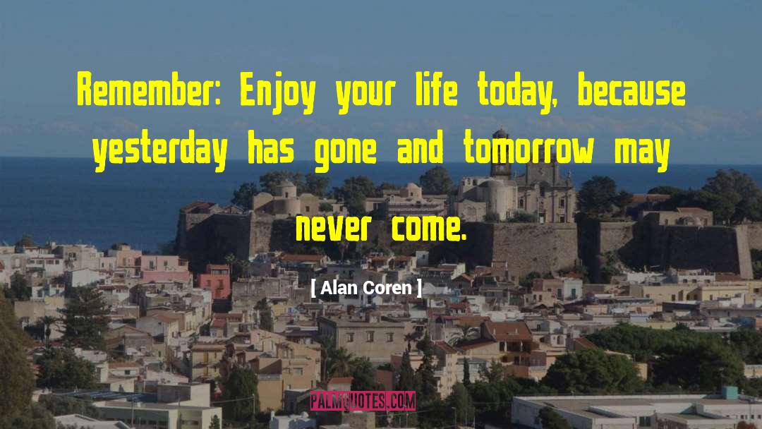 Alan Coren Quotes: Remember: Enjoy your life today,