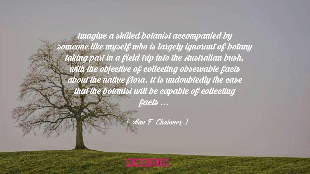 Alan F. Chalmers Quotes: Imagine a skilled botanist accompanied