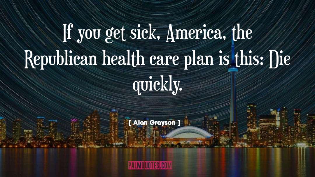 Alan Grayson Quotes: If you get sick, America,