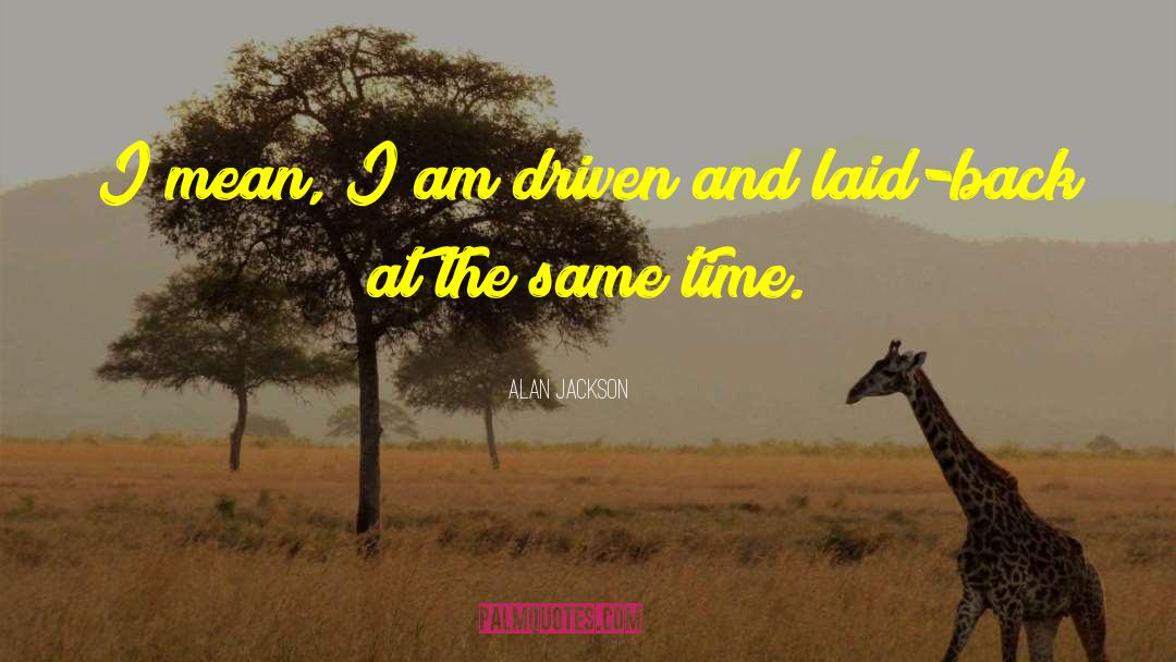 Alan Jackson Quotes: I mean, I am driven