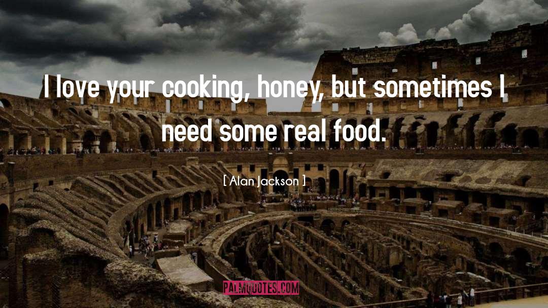 Alan Jackson Quotes: I love your cooking, honey,