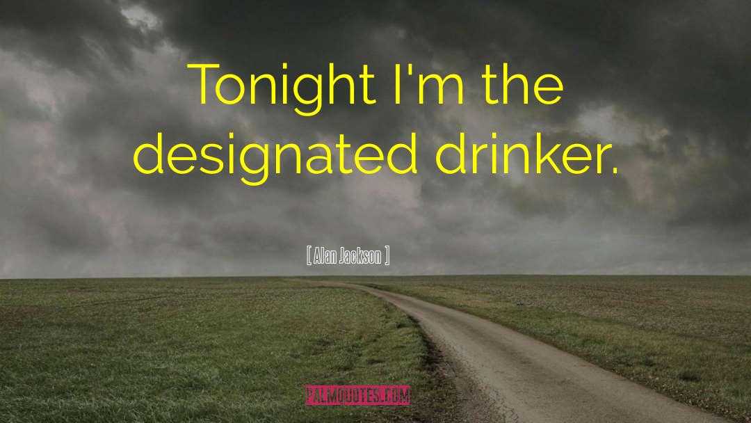 Alan Jackson Quotes: Tonight I'm the designated drinker.