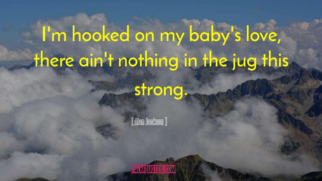 Alan Jackson Quotes: I'm hooked on my baby's