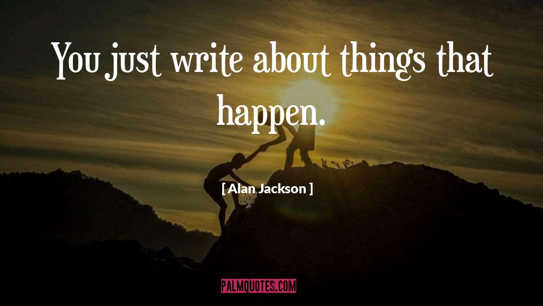 Alan Jackson Quotes: You just write about things