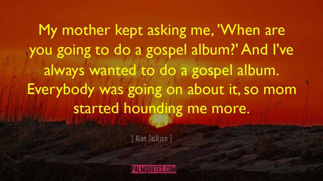 Alan Jackson Quotes: My mother kept asking me,