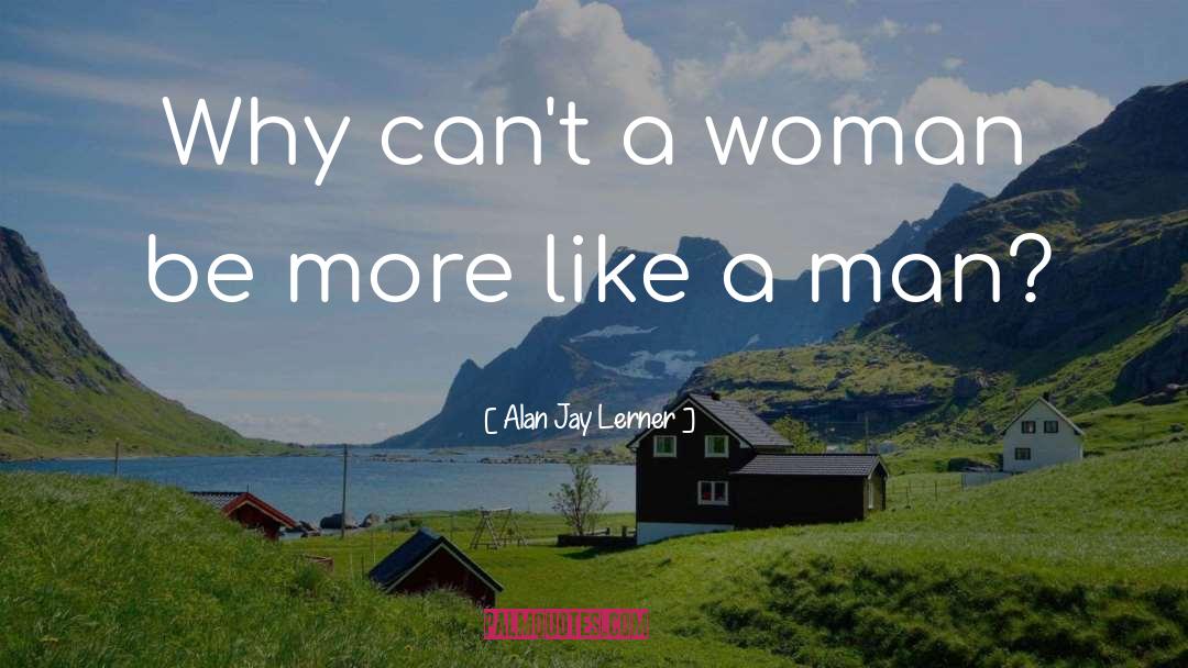 Alan Jay Lerner Quotes: Why can't a woman be