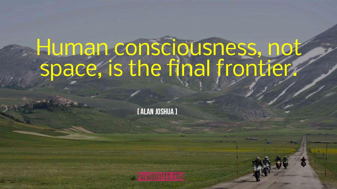 Alan Joshua Quotes: Human consciousness, not space, is