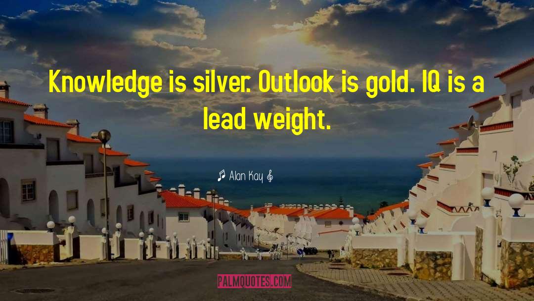 Alan Kay Quotes: Knowledge is silver. Outlook is