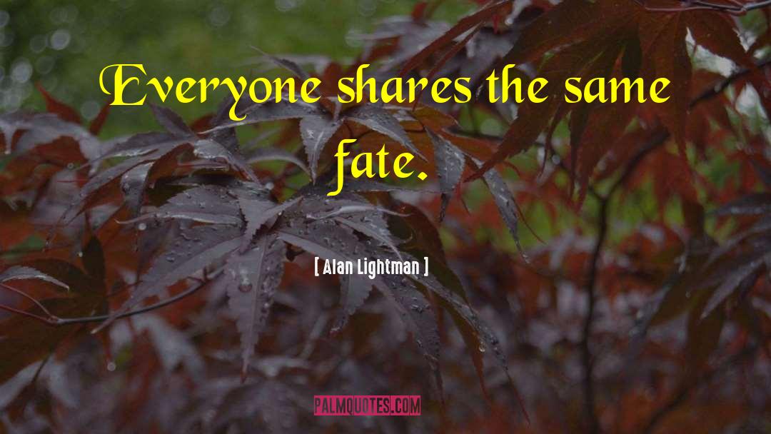 Alan Lightman Quotes: Everyone shares the same fate.