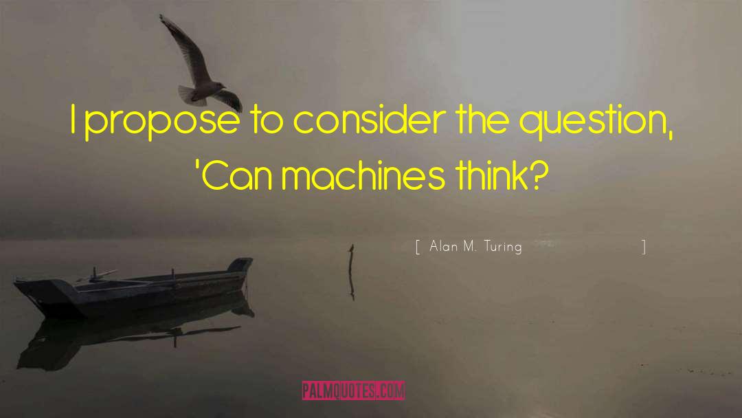 Alan M. Turing Quotes: I propose to consider the