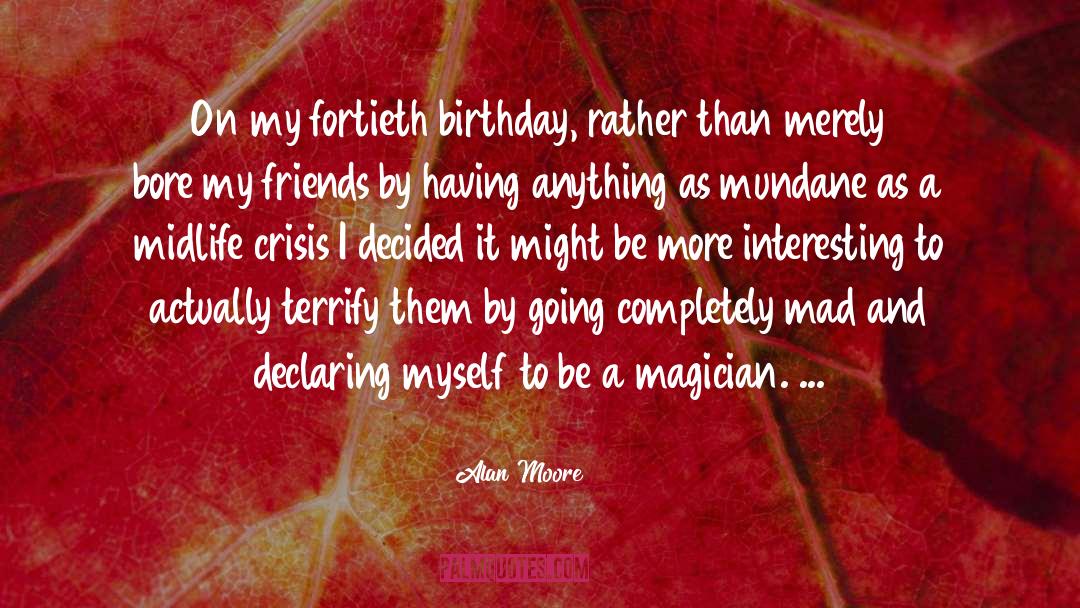 Alan Moore Quotes: On my fortieth birthday, rather