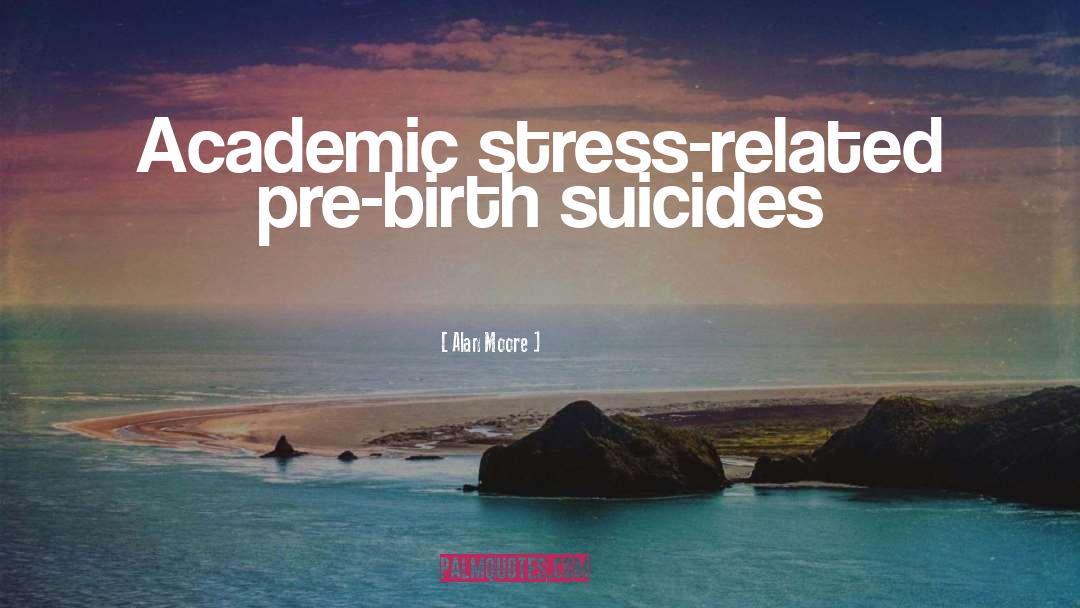 Alan Moore Quotes: Academic stress-related pre-birth suicides