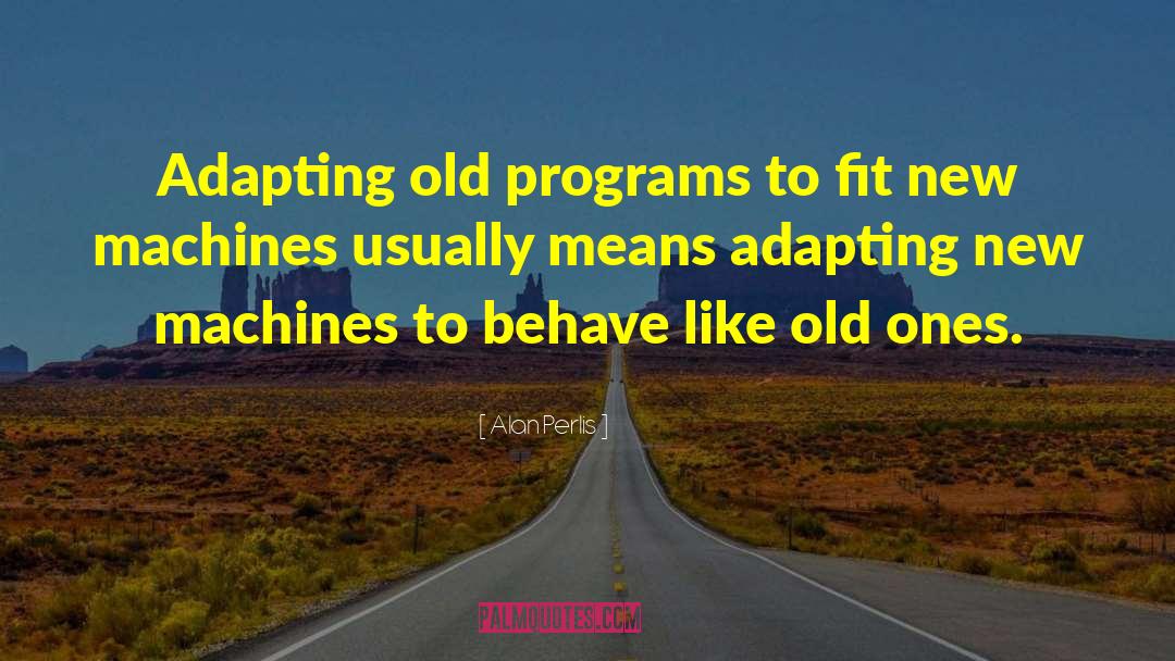 Alan Perlis Quotes: Adapting old programs to fit