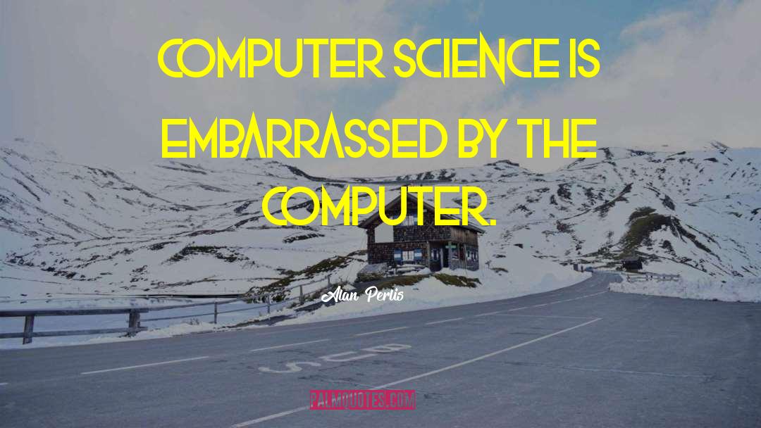 Alan Perlis Quotes: Computer Science is embarrassed by