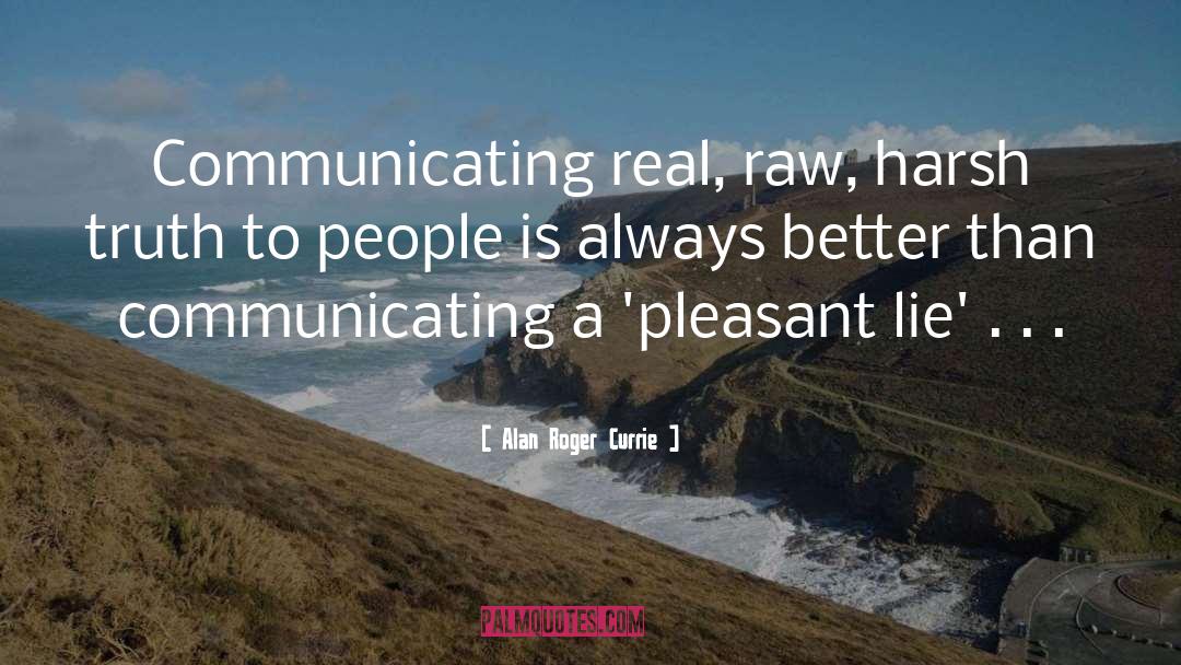 Alan Roger Currie Quotes: Communicating real, raw, harsh truth