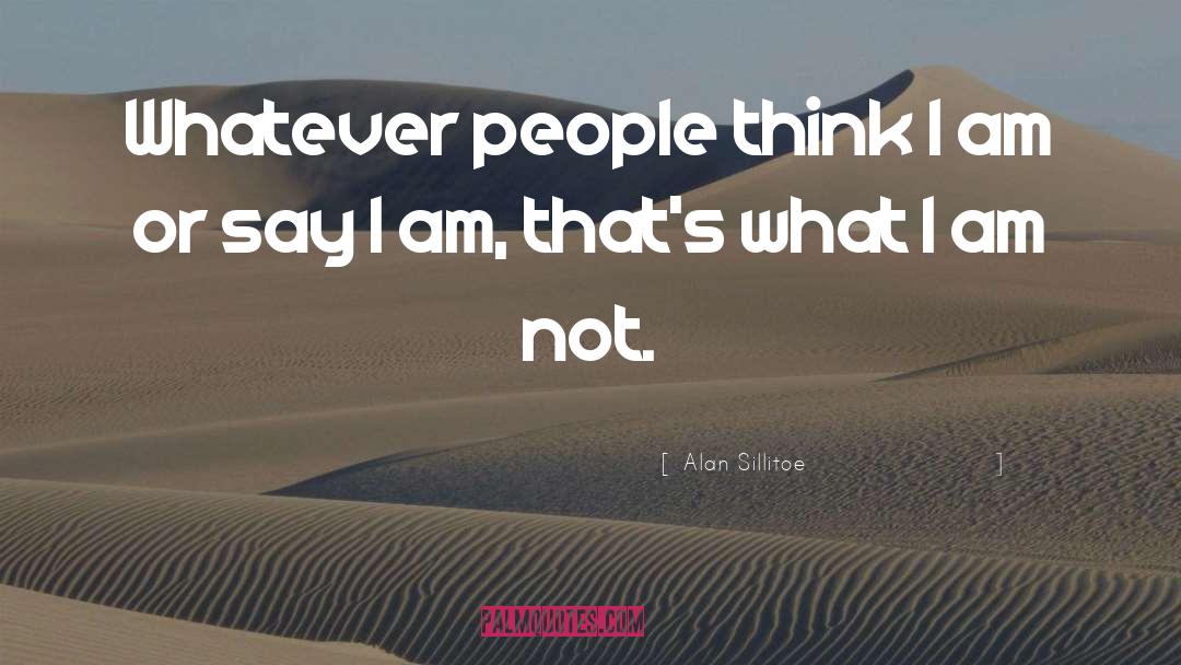 Alan Sillitoe Quotes: Whatever people think I am