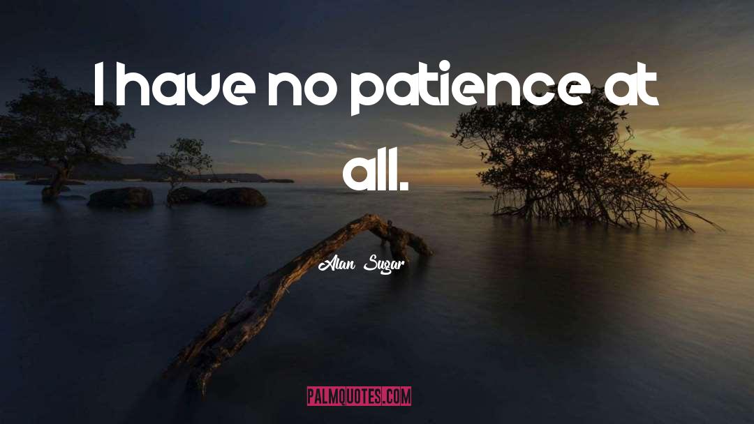 Alan Sugar Quotes: I have no patience at