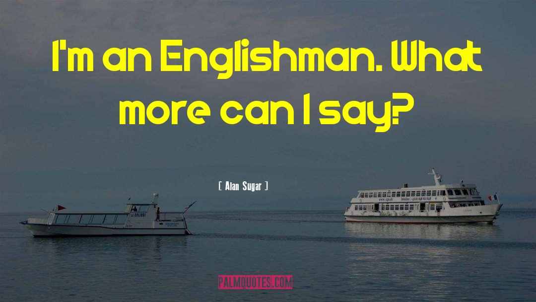 Alan Sugar Quotes: I'm an Englishman. What more