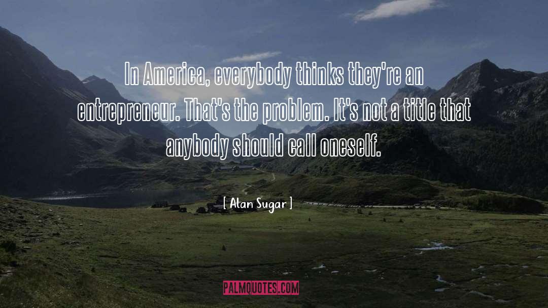 Alan Sugar Quotes: In America, everybody thinks they're