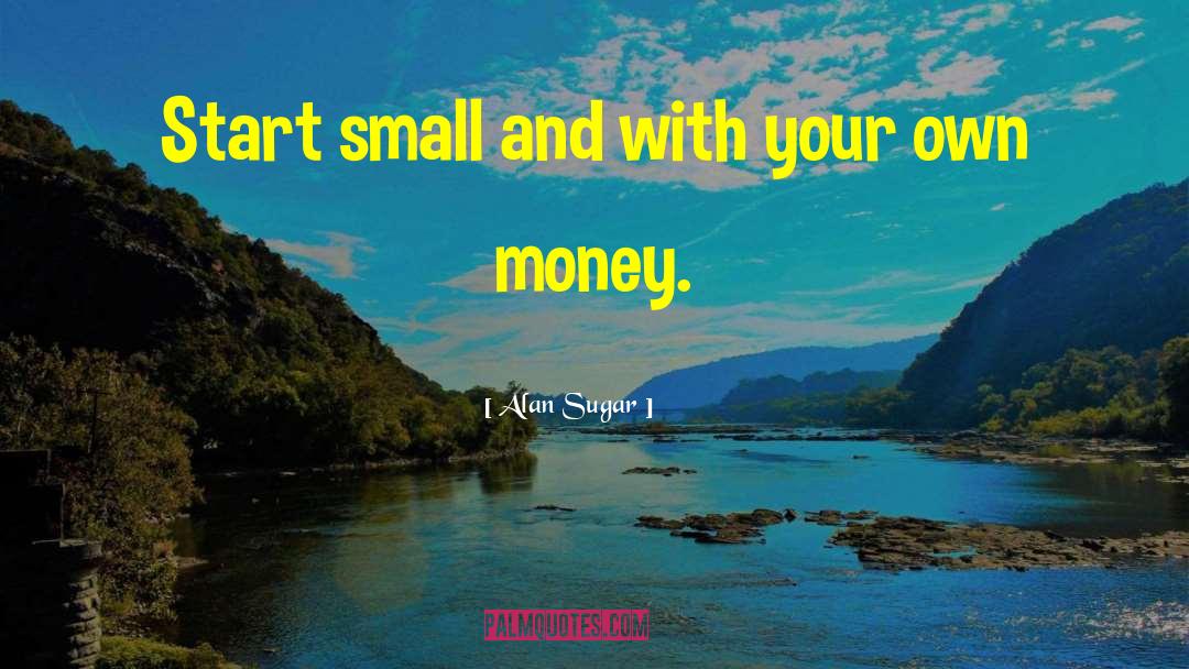 Alan Sugar Quotes: Start small and with your