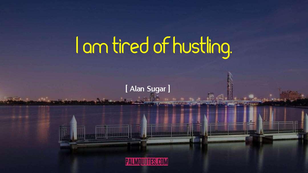 Alan Sugar Quotes: I am tired of hustling.