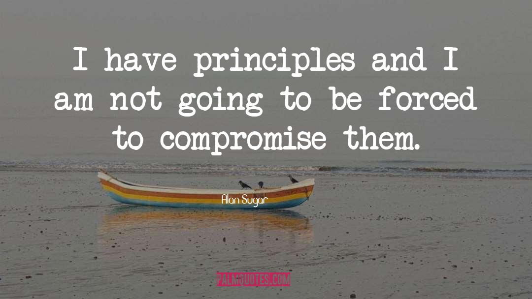 Alan Sugar Quotes: I have principles and I