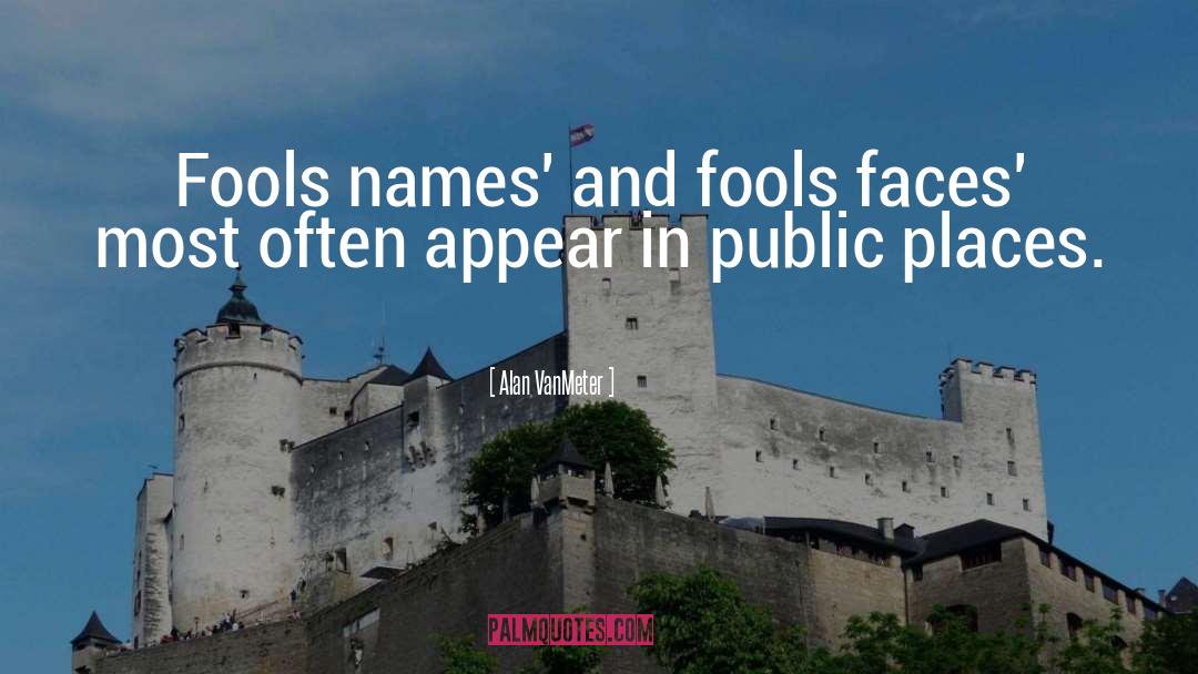 Alan VanMeter Quotes: Fools names' and fools faces'