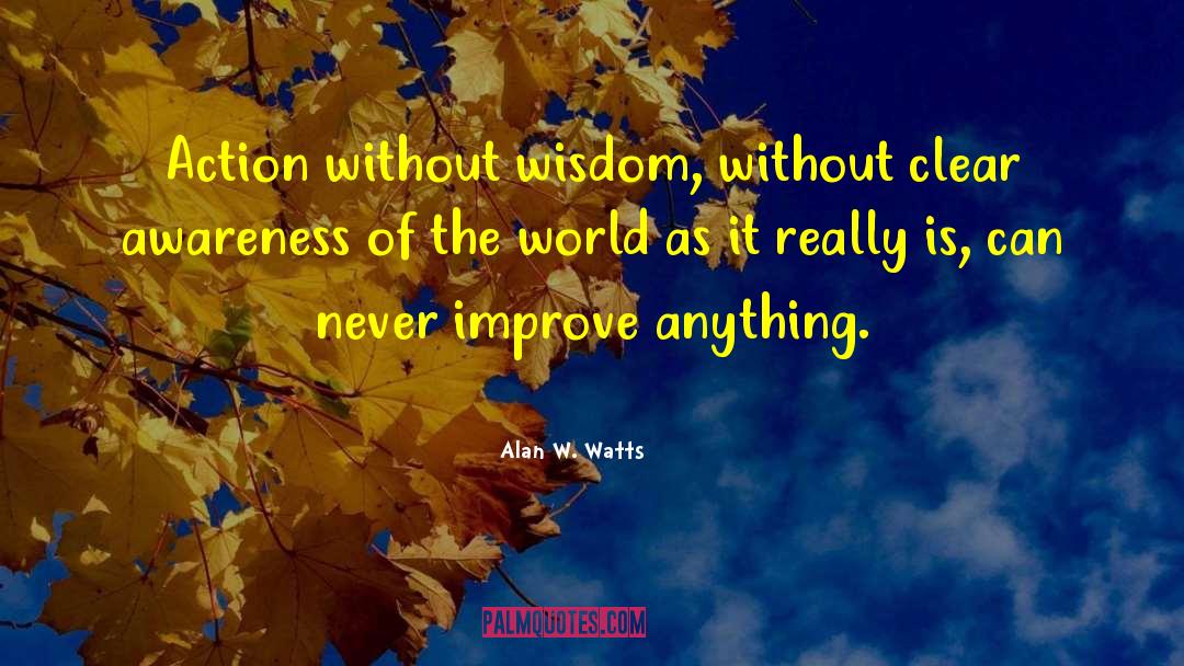 Alan W. Watts Quotes: Action without wisdom, without clear