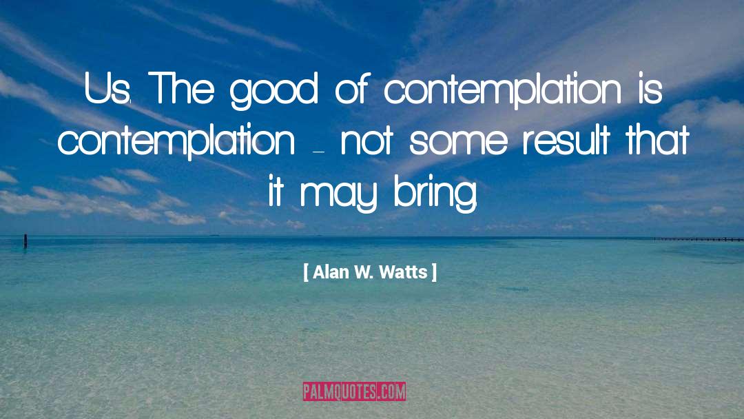 Alan W. Watts Quotes: Us. The good of contemplation
