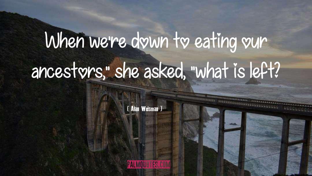 Alan Weisman Quotes: When we're down to eating