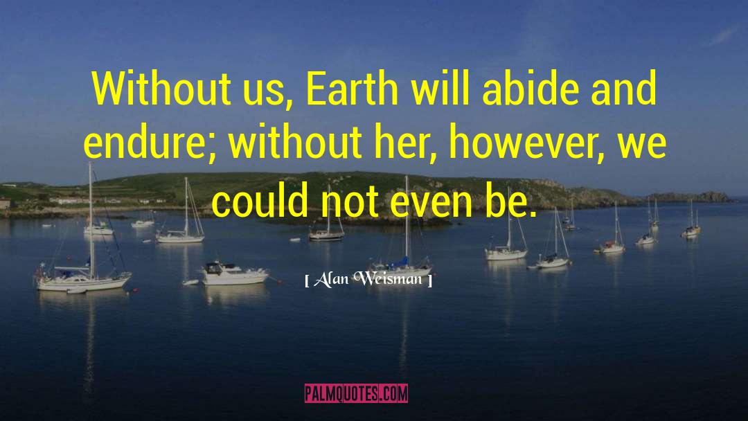 Alan Weisman Quotes: Without us, Earth will abide